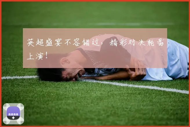 英超盛宴不容错过，精彩对决轮番上演！