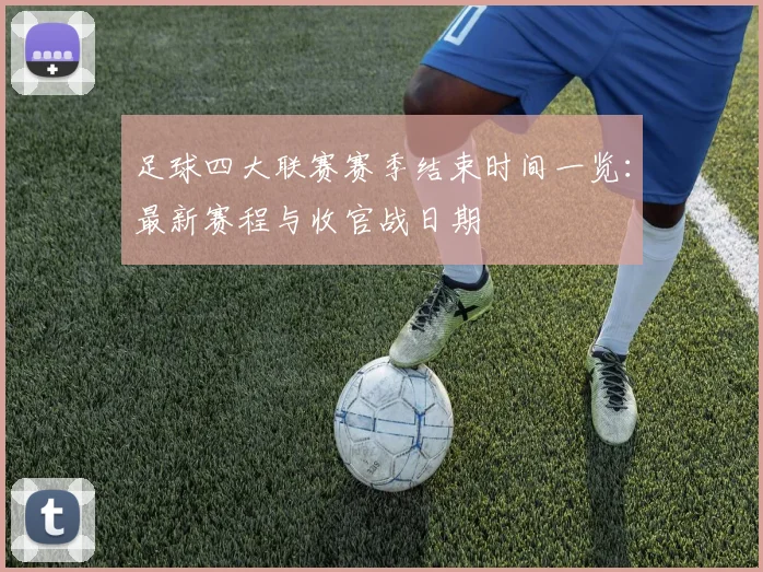 足球四大联赛赛季结束时间一览：最新赛程与收官战日期