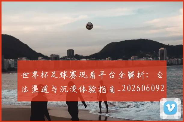 世界杯足球赛观看平台全解析：合法渠道与沉浸体验指南_20260609201342
