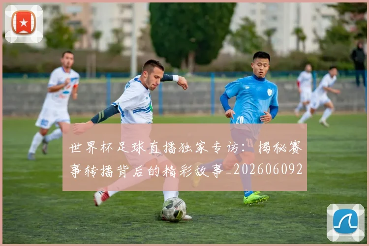 世界杯足球直播独家专访:揭秘赛事转播背后的精彩故事_20260609201338