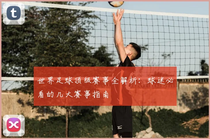世界足球顶级赛事全解析:球迷必看的几大赛事指南