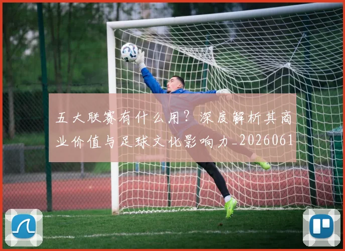 五大联赛有什么用?深度解析其商业价值与足球文化影响力_20260611141729
