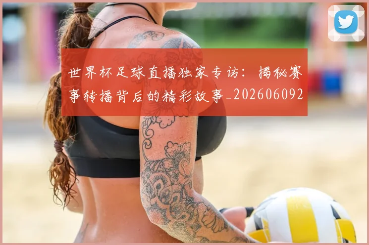 世界杯足球直播独家专访：揭秘赛事转播背后的精彩故事_20260609201338