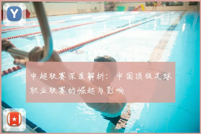 中超联赛深度解析:中国顶级足球职业联赛的崛起与影响