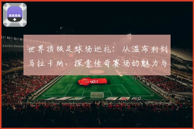 世界顶级足球场巡礼：从温布利到马拉卡纳，探索传奇赛场的魅力与历史