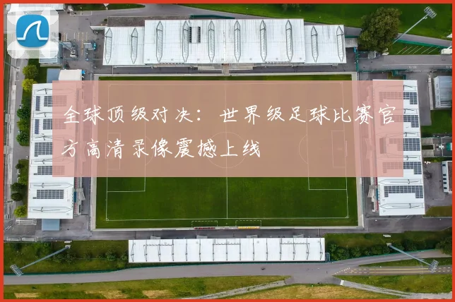 全球顶级对决:世界级足球比赛官方高清录像震撼上线
