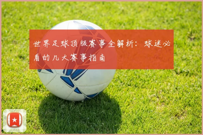 世界足球顶级赛事全解析：球迷必看的几大赛事指南