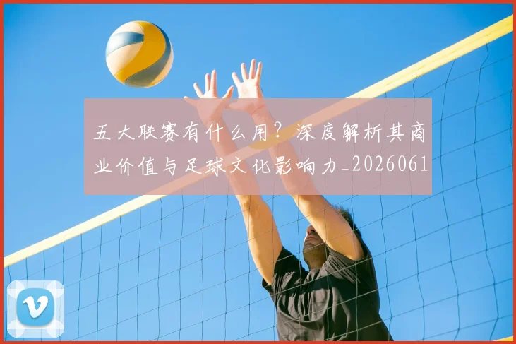 五大联赛有什么用？深度解析其商业价值与足球文化影响力_20260611141729